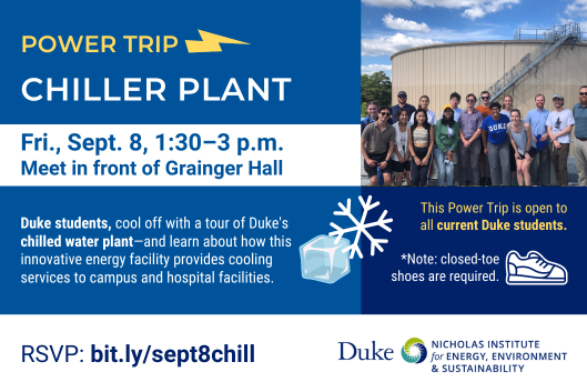 Students and Duke faculty/staff smiling in front of a chiller plant building. Text: &quot;Power Trip: Chiller Plant. Fri., Sept. 8, 1:30-3 p.m. Meet in front of Grainger Hall. Duke students, cool off with a tour of Duke&#39;s chilled water plant—and learn about how this innovative energy facility provides cooling services to campus and hospital facilities. RSVP: bit.ly/sept8chill. This Power Trip is open to all current Duke students. *Note: closed-toe shoes are required.&quot; Icons included: lightning bolt, snowflake, ice cube, and tennis-shoe. Duke&#39;s Nicholas Institute for Energy, Environment &amp; Sustainability logo.